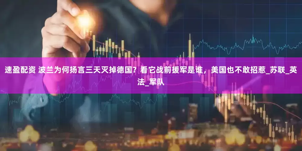 速盈配资 波兰为何扬言三天灭掉德国？看它战前援军是谁，美国也不敢招惹_苏联_英法_军队