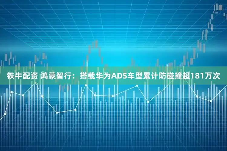 铁牛配资 鸿蒙智行：搭载华为ADS车型累计防碰撞超181万次