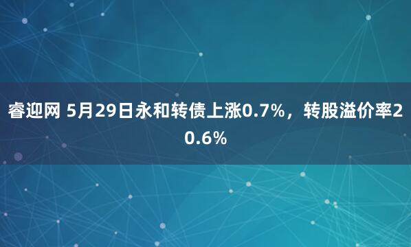 睿迎网 5月29日永和转债上涨0.7%，转股溢价率20.6%