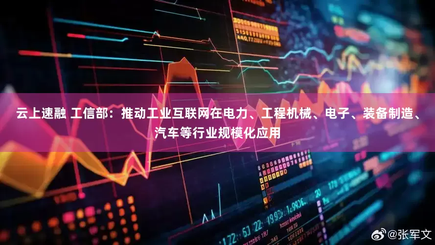 云上速融 工信部：推动工业互联网在电力、工程机械、电子、装备制造、汽车等行业规模化应用