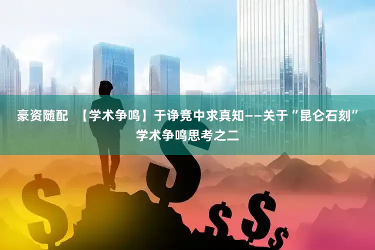 豪资随配  【学术争鸣】于诤竞中求真知——关于“昆仑石刻”学术争鸣思考之二