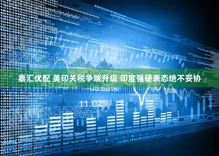 嘉汇优配 美印关税争端升级 印度强硬表态绝不妥协
