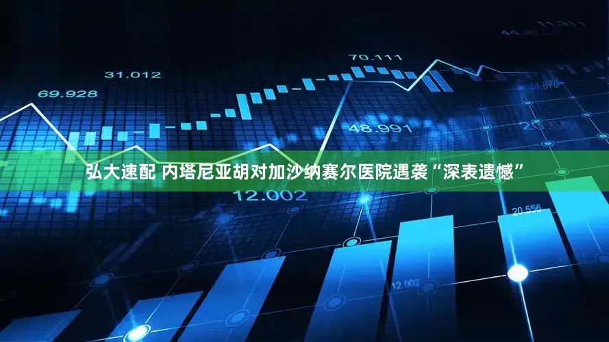 弘大速配 内塔尼亚胡对加沙纳赛尔医院遇袭“深表遗憾”