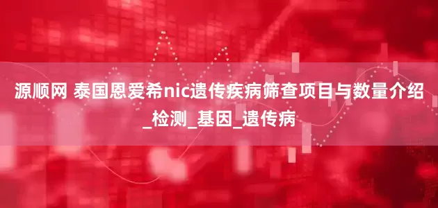 源顺网 泰国恩爱希nic遗传疾病筛查项目与数量介绍_检测_基因_遗传病