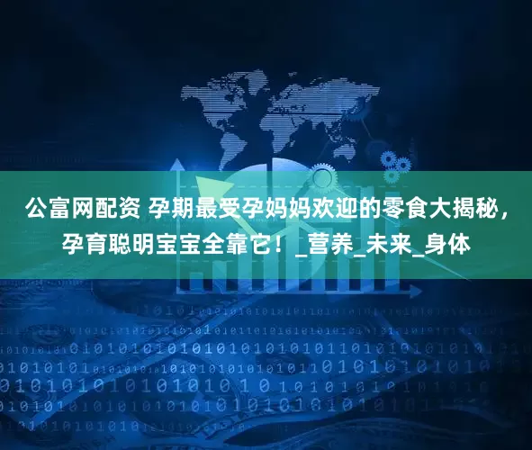 公富网配资 孕期最受孕妈妈欢迎的零食大揭秘，孕育聪明宝宝全靠它！_营养_未来_身体