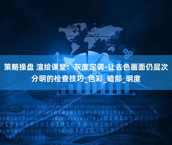 策略操盘 渲绘课堂：灰度定调-让去色画面仍层次分明的检查技巧_色彩_暗部_明度