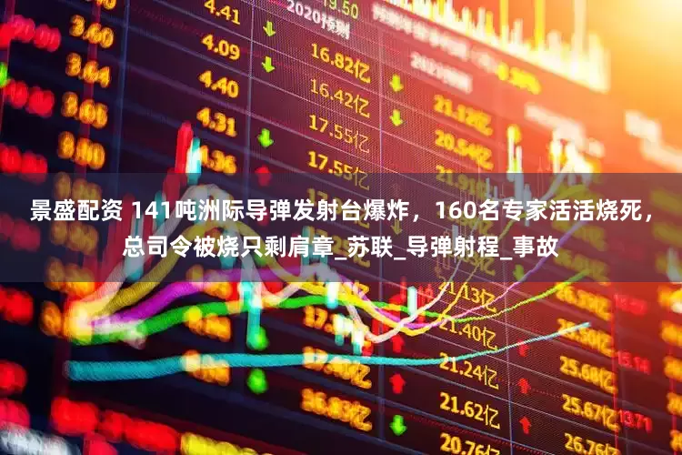 景盛配资 141吨洲际导弹发射台爆炸，160名专家活活烧死，总司令被烧只剩肩章_苏联_导弹射程_事故
