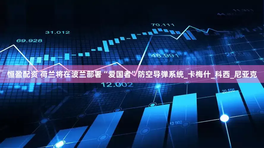 恒盈配资 荷兰将在波兰部署“爱国者”防空导弹系统_卡梅什_科西_尼亚克