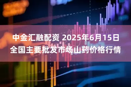 中金汇融配资 2025年6月15日全国主要批发市场山药价格行情