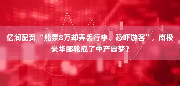 亿润配资 “船票8万却弄丢行李、恐吓游客”，南极豪华邮轮成了中产噩梦？