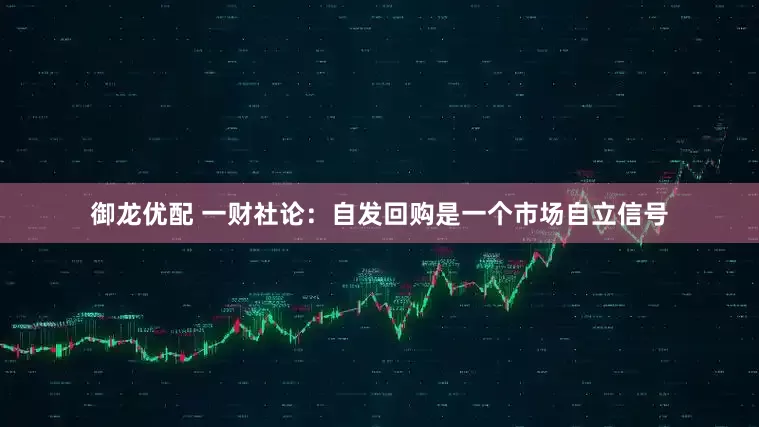 御龙优配 一财社论：自发回购是一个市场自立信号