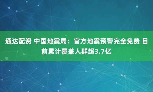 通达配资 中国地震局：官方地震预警完全免费 目前累计覆盖人群超3.7亿